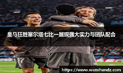 悟空体育皇马狂胜塞尔塔七比一展现强大实力与团队配合